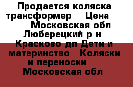 Продается коляска трансформер. › Цена ­ 4 500 - Московская обл., Люберецкий р-н, Красково дп Дети и материнство » Коляски и переноски   . Московская обл.